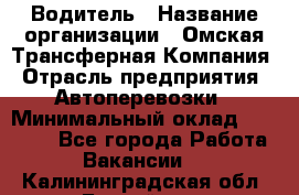 Водитель › Название организации ­ Омская Трансферная Компания › Отрасль предприятия ­ Автоперевозки › Минимальный оклад ­ 23 000 - Все города Работа » Вакансии   . Калининградская обл.,Балтийск г.